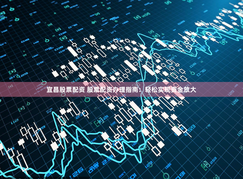 宜昌股票配资 股票配资办理指南：轻松实现资金放大