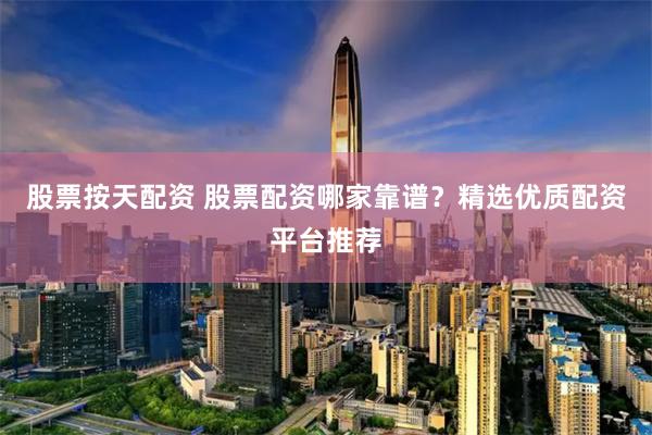 股票按天配资 股票配资哪家靠谱？精选优质配资平台推荐