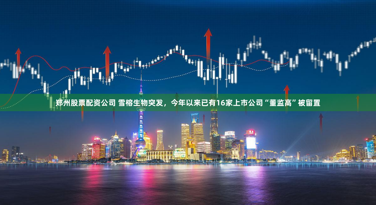 郑州股票配资公司 雪榕生物突发，今年以来已有16家上市公司“董监高”被留置