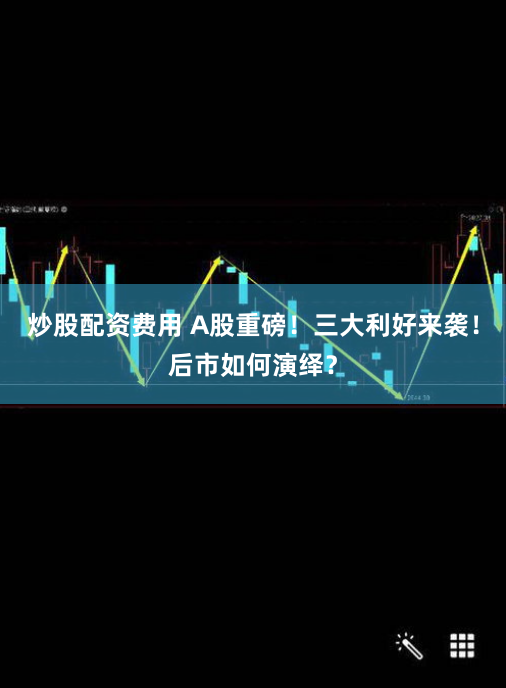 炒股配资费用 A股重磅！三大利好来袭！后市如何演绎？