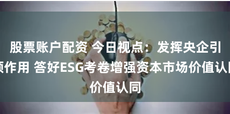 股票账户配资 今日视点：发挥央企引领作用 答好ESG考卷增强资本市场价值认同