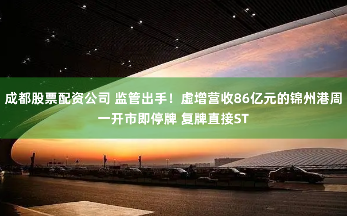 成都股票配资公司 监管出手！虚增营收86亿元的锦州港周一开市即停牌 复牌直接ST