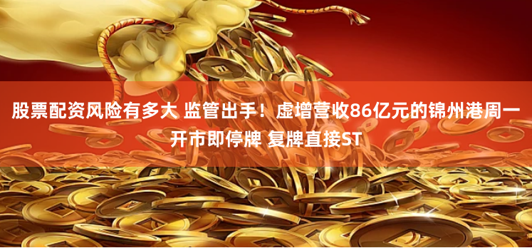 股票配资风险有多大 监管出手！虚增营收86亿元的锦州港周一开市即停牌 复牌直接ST