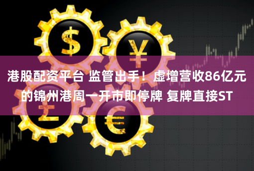 港股配资平台 监管出手！虚增营收86亿元的锦州港周一开市即停牌 复牌直接ST