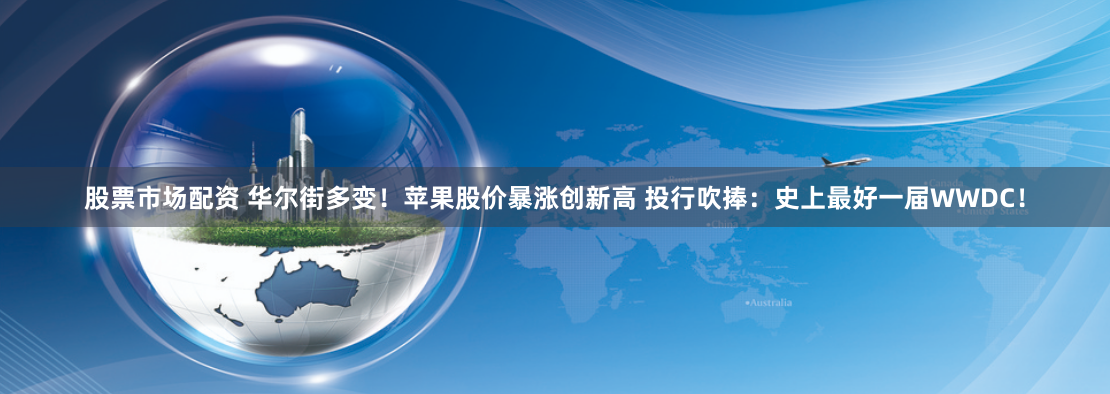股票市场配资 华尔街多变！苹果股价暴涨创新高 投行吹捧：史上最好一届WWDC！