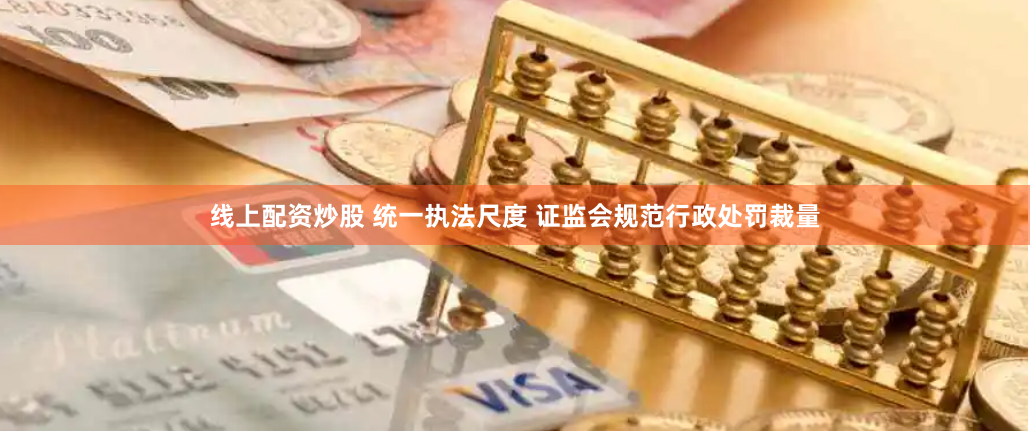线上配资炒股 统一执法尺度 证监会规范行政处罚裁量