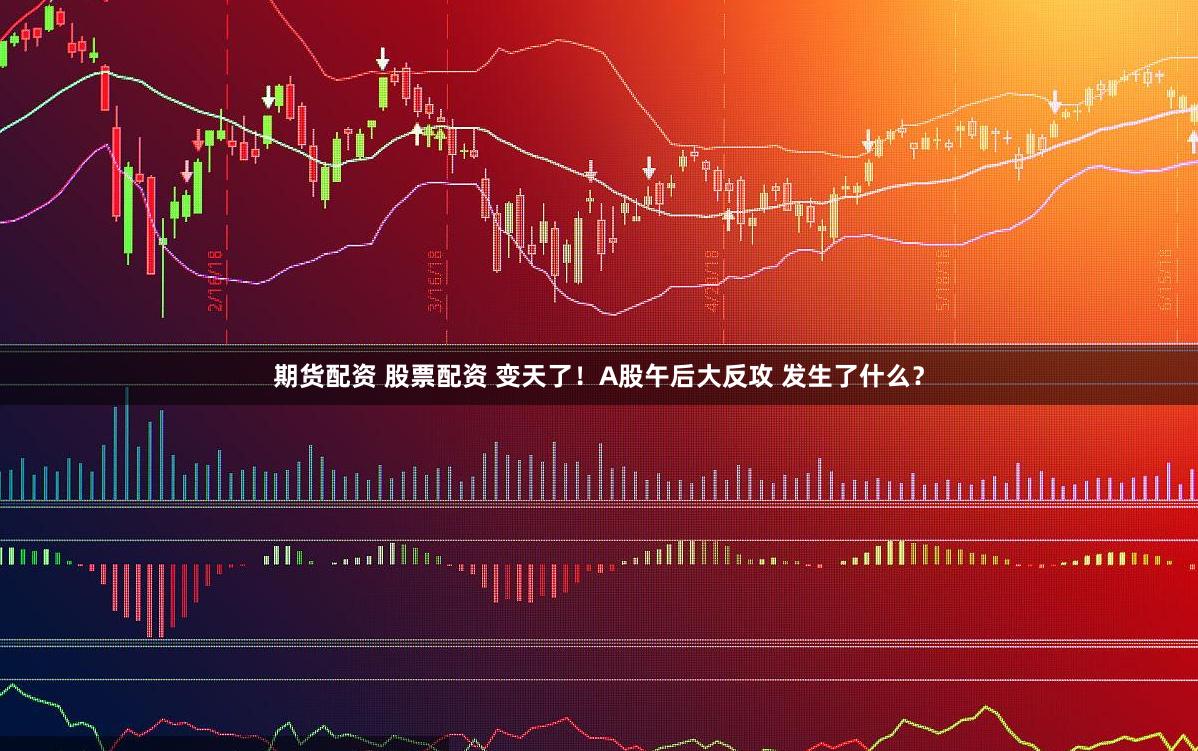 期货配资 股票配资 变天了！A股午后大反攻 发生了什么？