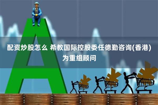 配资炒股怎么 希教国际控股委任德勤咨询(香港)为重组顾问