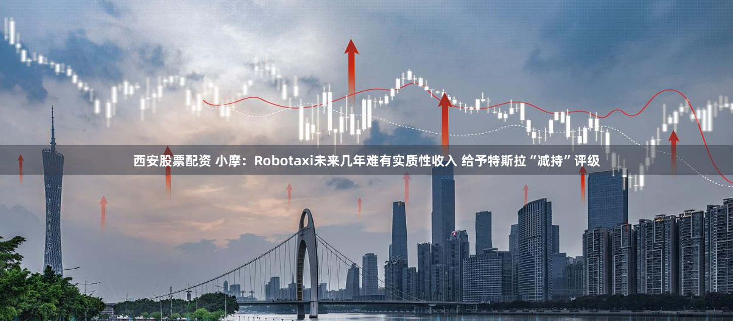 西安股票配资 小摩：Robotaxi未来几年难有实质性收入 给予特斯拉“减持”评级