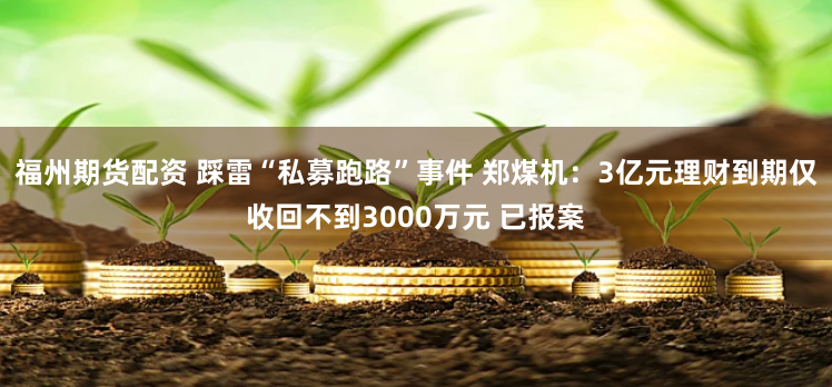福州期货配资 踩雷“私募跑路”事件 郑煤机：3亿元理财到期仅收回不到3000万元 已报案