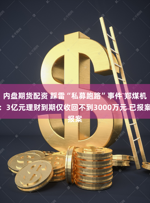 内盘期货配资 踩雷“私募跑路”事件 郑煤机：3亿元理财到期仅收回不到3000万元 已报案