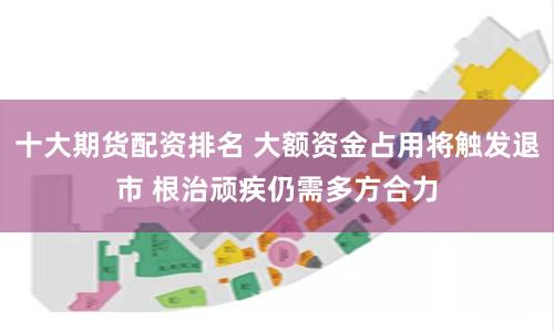 十大期货配资排名 大额资金占用将触发退市 根治顽疾仍需多方合力