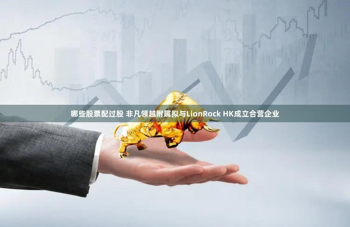 哪些股票配过股 非凡领越附属拟与LionRock HK成立合营企业