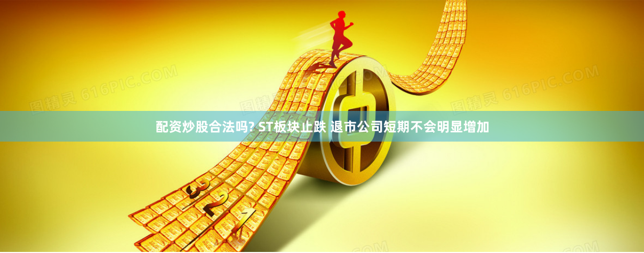 配资炒股合法吗? ST板块止跌 退市公司短期不会明显增加