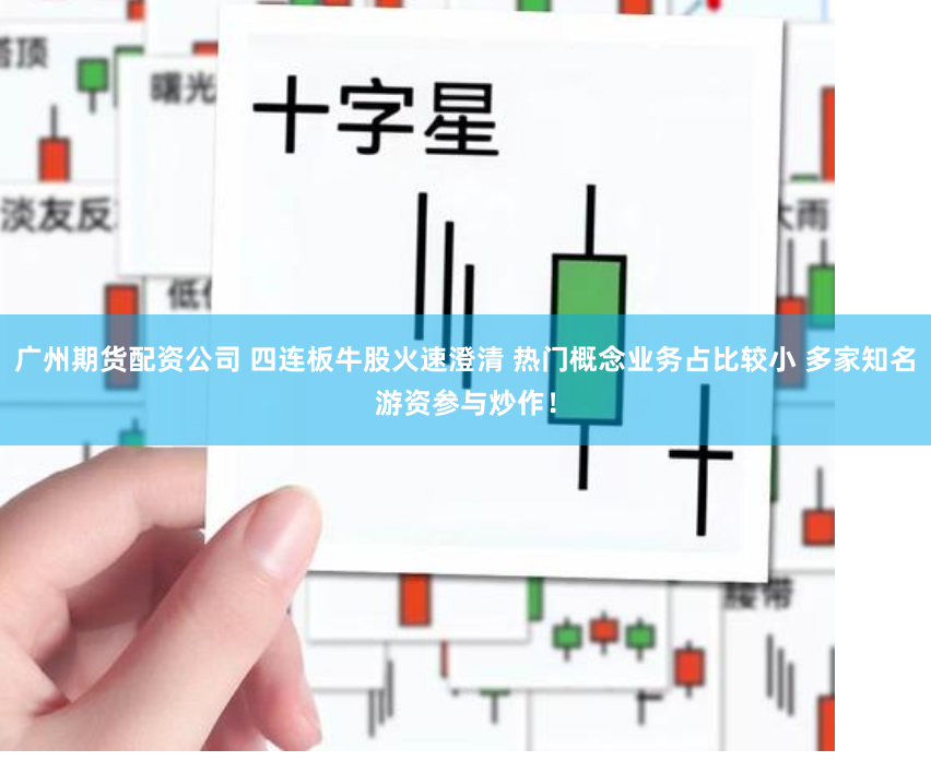 广州期货配资公司 四连板牛股火速澄清 热门概念业务占比较小 多家知名游资参与炒作！