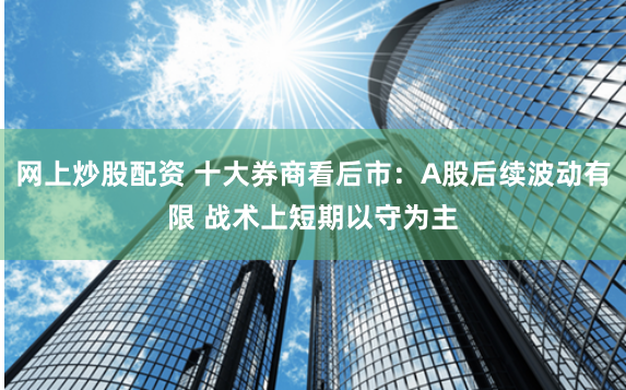 网上炒股配资 十大券商看后市：A股后续波动有限 战术上短期以守为主