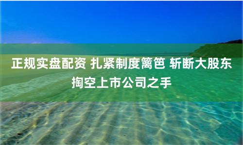 正规实盘配资 扎紧制度篱笆 斩断大股东掏空上市公司之手