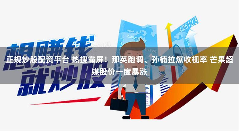 正规炒股配资平台 热搜霸屏！那英跑调、孙楠拉爆收视率 芒果超媒股价一度暴涨