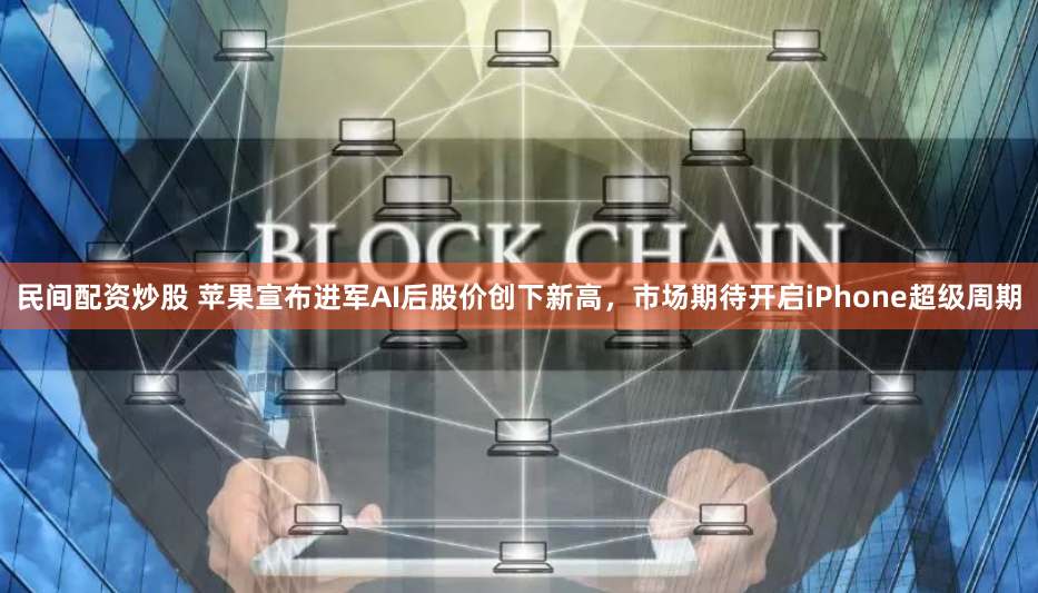 民间配资炒股 苹果宣布进军AI后股价创下新高，市场期待开启iPhone超级周期
