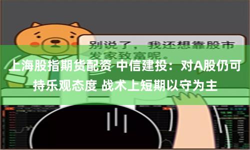 上海股指期货配资 中信建投：对A股仍可持乐观态度 战术上短期以守为主