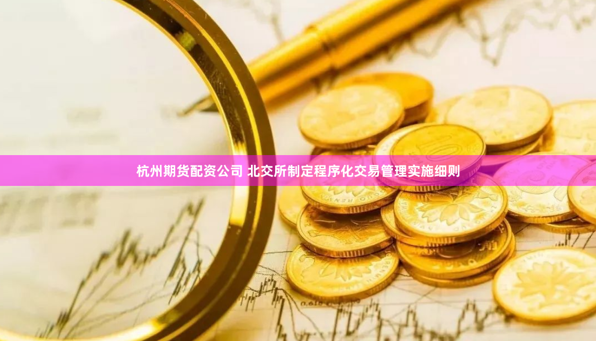 杭州期货配资公司 北交所制定程序化交易管理实施细则