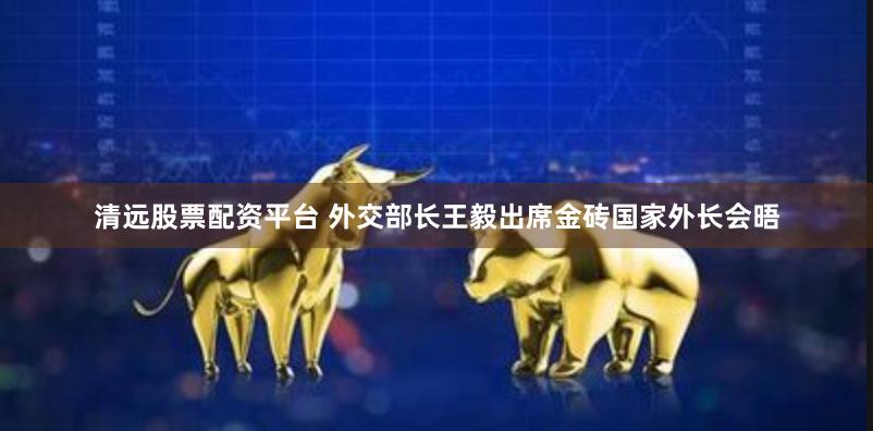 清远股票配资平台 外交部长王毅出席金砖国家外长会晤