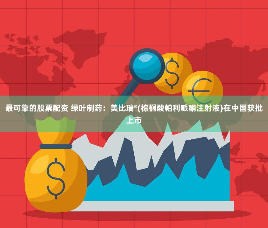 最可靠的股票配资 绿叶制药：美比瑞®(棕榈酸帕利哌酮注射液)在中国获批上市