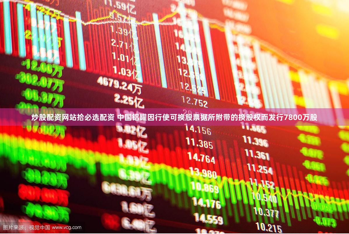 炒股配资网站拾必选配资 中国铝罐因行使可换股票据所附带的换股权而发行7800万股