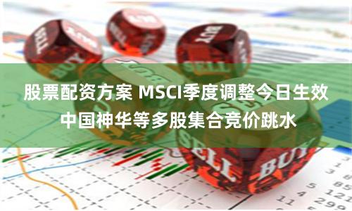股票配资方案 MSCI季度调整今日生效 中国神华等多股集合竞价跳水