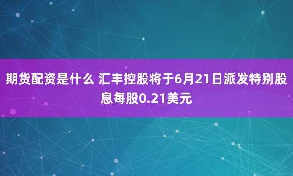 期货配资是什么 汇丰控股将于6月21日派发特别股息每股0.21美元