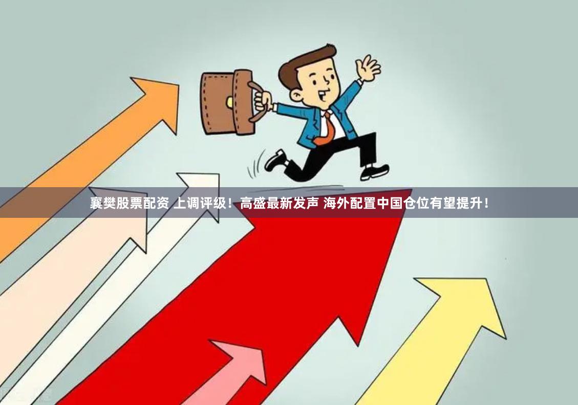襄樊股票配资 上调评级！高盛最新发声 海外配置中国仓位有望提升！