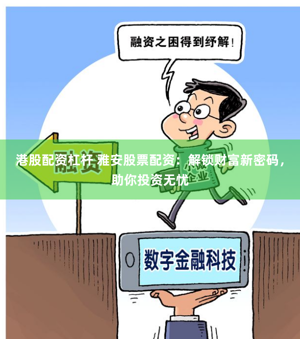 港股配资杠杆 雅安股票配资：解锁财富新密码，助你投资无忧