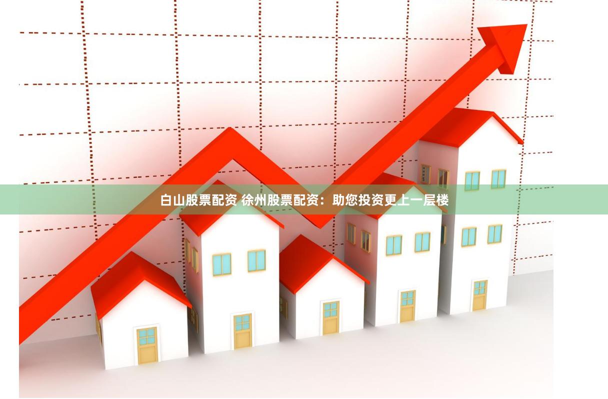 白山股票配资 徐州股票配资：助您投资更上一层楼