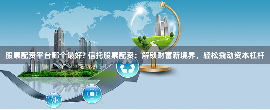 股票配资平台哪个最好? 信托股票配资：解锁财富新境界，轻松撬动资本杠杆