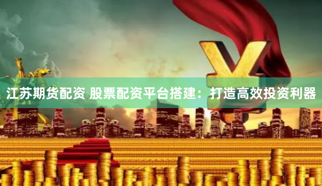江苏期货配资 股票配资平台搭建：打造高效投资利器