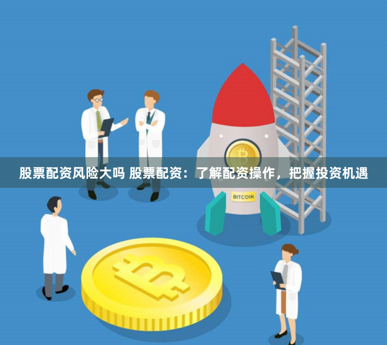 股票配资风险大吗 股票配资：了解配资操作，把握投资机遇