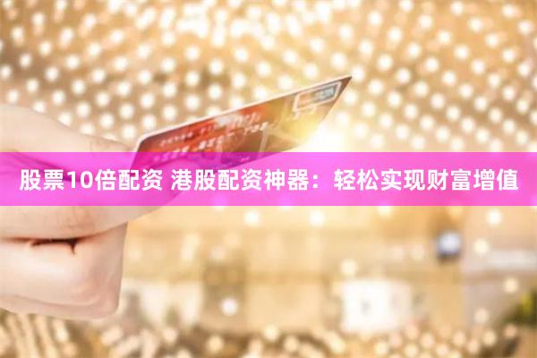 股票10倍配资 港股配资神器：轻松实现财富增值