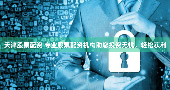 天津股票配资 专业股票配资机构助您投资无忧，轻松获利