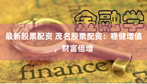 最新股票配资 茂名股票配资:稳健增值,财富倍增