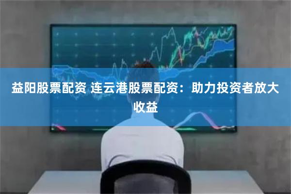 益阳股票配资 连云港股票配资:助力投资者放大收益