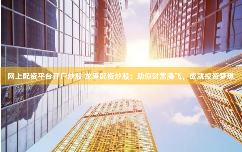 网上配资平台开户炒股 龙港配资炒股：助你财富腾飞，成就投资梦想