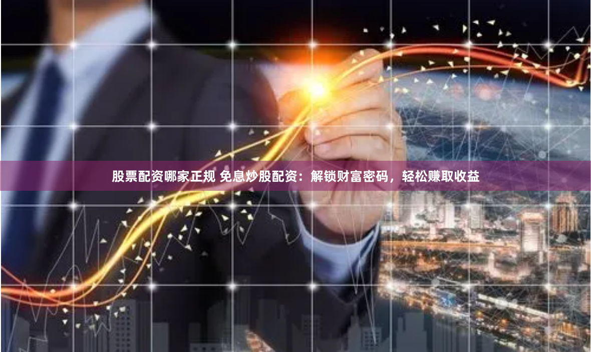 股票配资哪家正规 免息炒股配资:解锁财富密码,轻松赚取收益