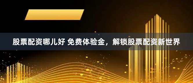 股票配资哪儿好 免费体验金,解锁股票配资新世界