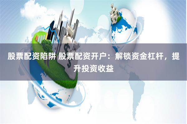 股票配资陷阱 股票配资开户:解锁资金杠杆,提升投资收益