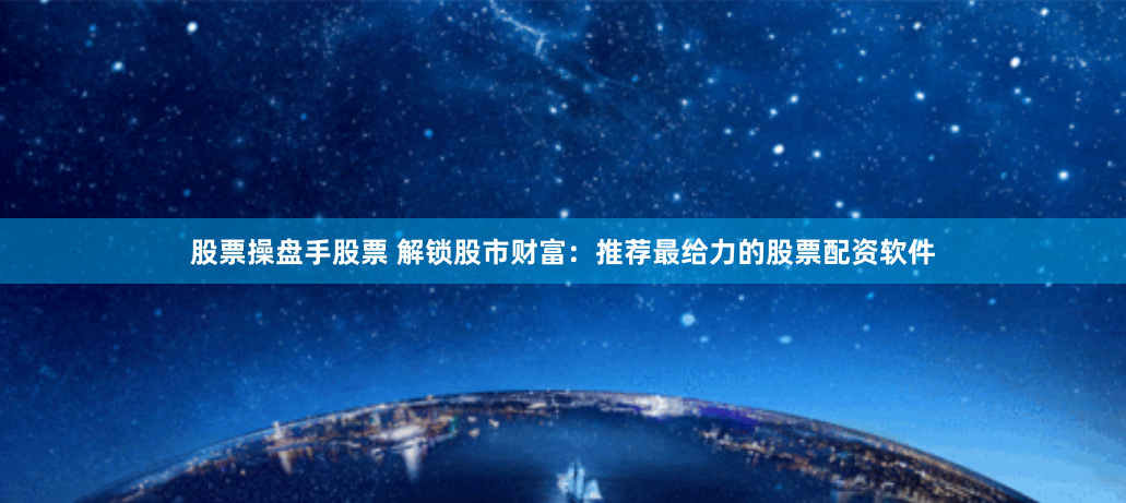 股票操盘手股票 解锁股市财富:推荐最给力的股票配资软件