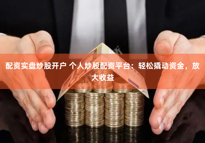 配资实盘炒股开户 个人炒股配资平台：轻松撬动资金，放大收益