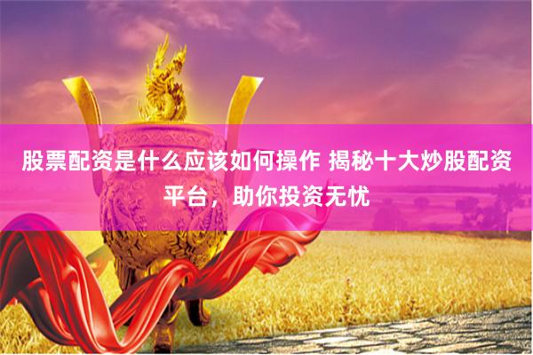 股票配资是什么应该如何操作 揭秘十大炒股配资平台，助你投资无忧