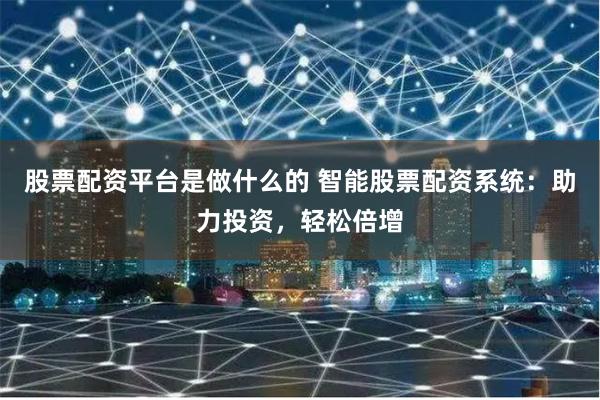 股票配资平台是做什么的 智能股票配资系统：助力投资，轻松倍增