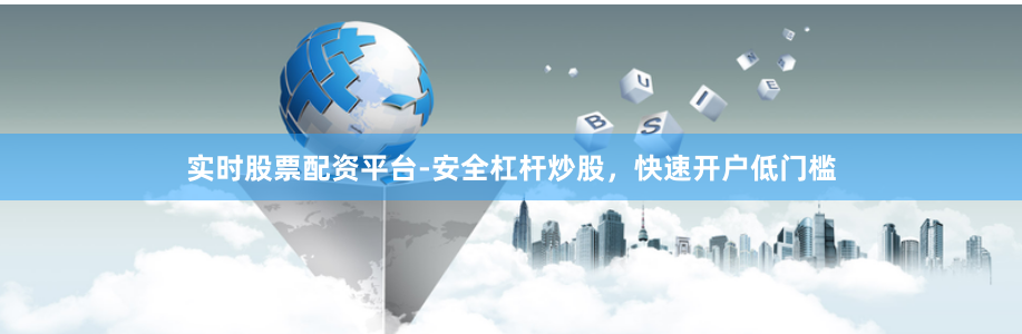 实时股票配资平台-安全杠杆炒股，快速开户低门槛