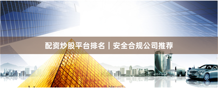 配资炒股平台排名｜安全合规公司推荐